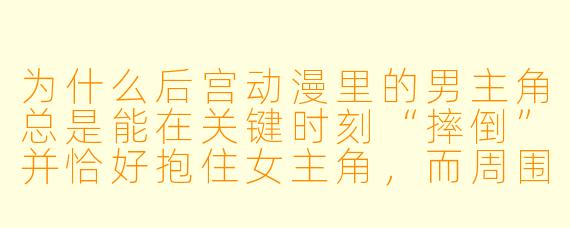 为什么后宫动漫里的男主角总是能在关键时刻“摔倒”并恰好抱住女主角，而周围的其他女性角色还会脸红尖叫？