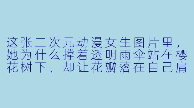 这张二次元动漫女生图片里，她为什么撑着透明雨伞站在樱花树下，却让花瓣落在自己肩上？