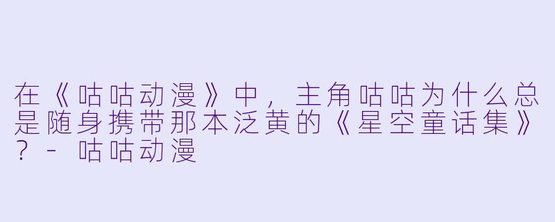 在《咕咕动漫》中,主角咕咕为什么总是随身携带那本泛黄的《星空童话集》?-咕咕动漫