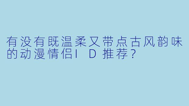 有没有既温柔又带点古风韵味的动漫情侣ID推荐?
