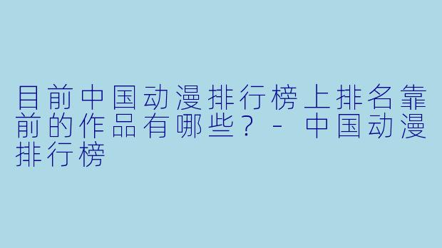 目前中国动漫排行榜上排名靠前的作品有哪些？-中国动漫排行榜
