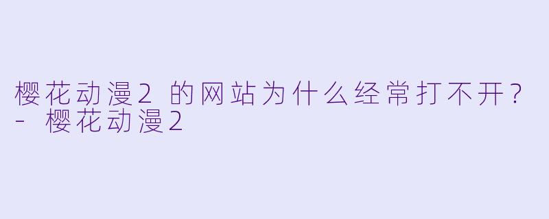 樱花动漫2的网站为什么经常打不开？
