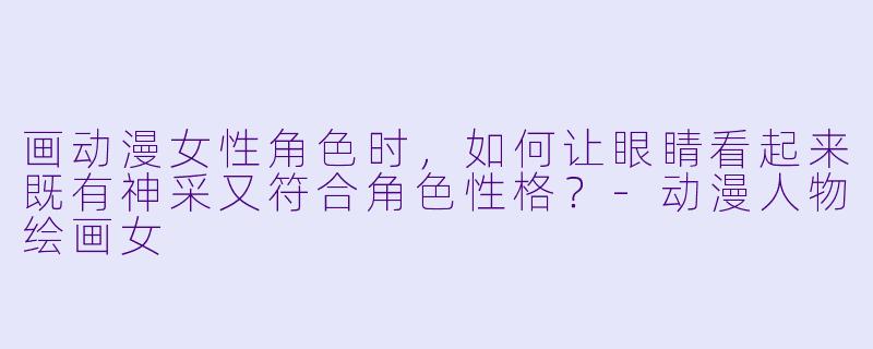 画动漫女性角色时,如何让眼睛看起来既有神采又符合角色性格?-动漫人物绘画女