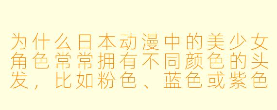 为什么日本动漫中的美少女角色常常拥有不同颜色的头发,比如粉色、蓝色或紫色?