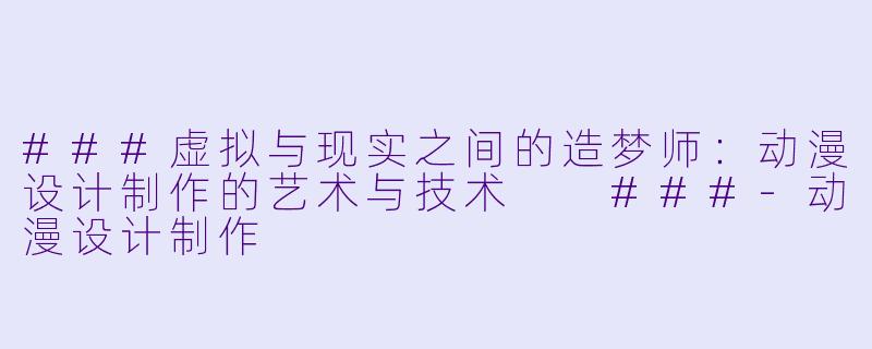###虚拟与现实之间的造梦师：动漫设计制作的艺术与技术

###-动漫设计制作