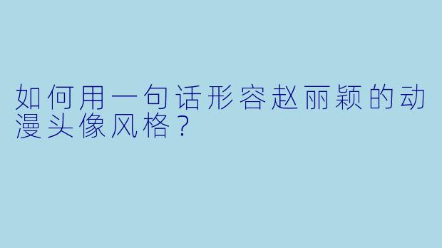 如何用一句话形容赵丽颖的动漫头像风格？