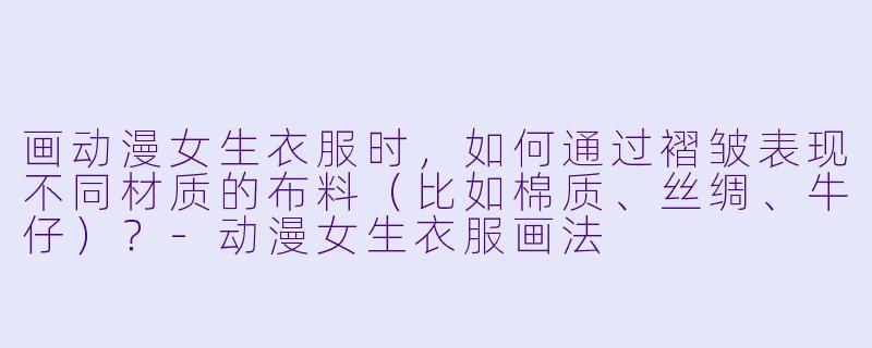 画动漫女生衣服时，如何通过褶皱表现不同材质的布料（比如棉质、丝绸、牛仔）？-动漫女生衣服画法