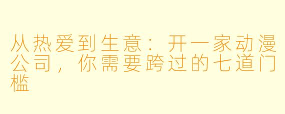 从热爱到生意：开一家动漫公司，你需要跨过的七道门槛