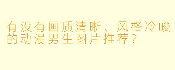 有没有画质清晰、风格冷峻的动漫男生图片推荐?