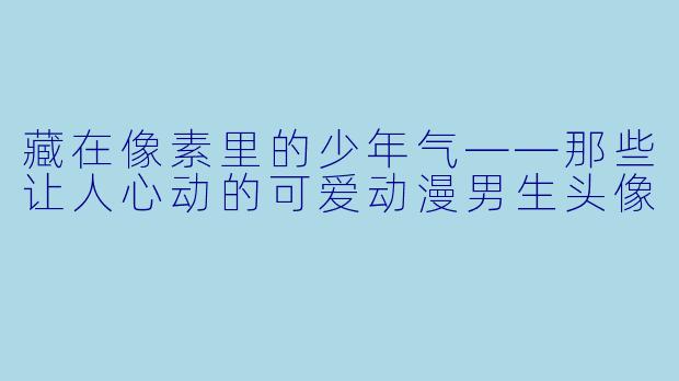 藏在像素里的少年气——那些让人心动的可爱动漫男生头像