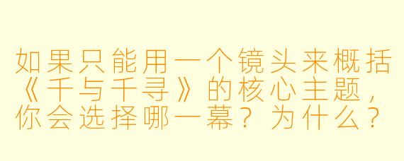 如果只能用一个镜头来概括《千与千寻》的核心主题,你会选择哪一幕?为什么?