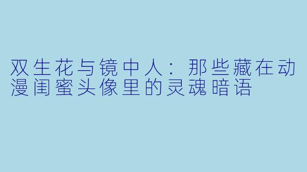 双生花与镜中人:那些藏在动漫闺蜜头像里的灵魂暗语