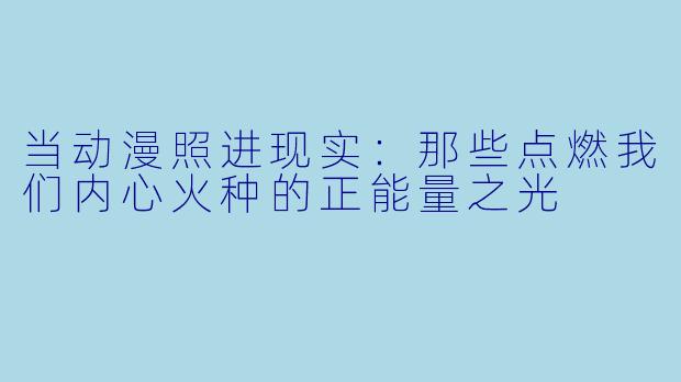 当动漫照进现实:那些点燃我们内心火种的正能量之光