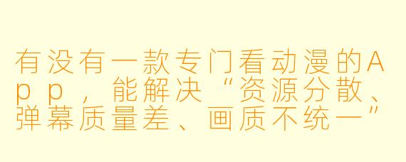 有没有一款专门看动漫的App,能解决“资源分散、弹幕质量差、画质不统一”这些痛点?