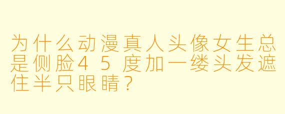 为什么动漫真人头像女生总是侧脸45度加一缕头发遮住半只眼睛？