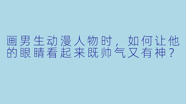 画男生动漫人物时,如何让他的眼睛看起来既帅气又有神?