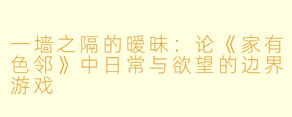 一墙之隔的暧昧:论《家有色邻》中日常与欲望的边界游戏