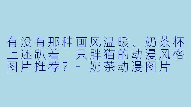 有没有那种画风温暖、奶茶杯上还趴着一只胖猫的动漫风格图片推荐？