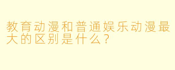教育动漫和普通娱乐动漫最大的区别是什么?