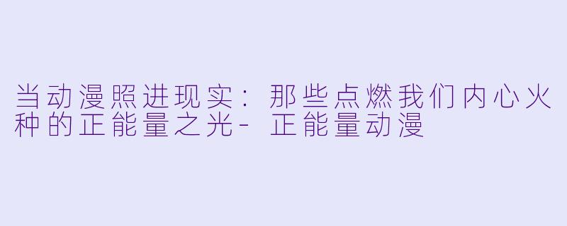 当动漫照进现实:那些点燃我们内心火种的正能量之光-正能量动漫