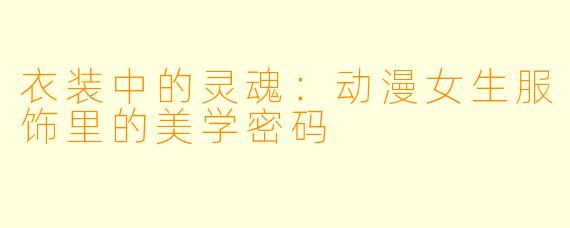 衣装中的灵魂:动漫女生服饰里的美学密码