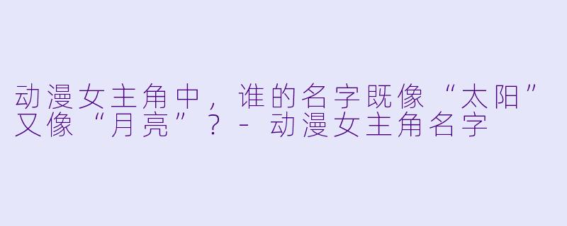 动漫女主角中，谁的名字既像“太阳”又像“月亮”？