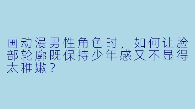 画动漫男性角色时，如何让脸部轮廓既保持少年感又不显得太稚嫩？