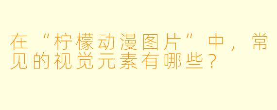 在“柠檬动漫图片”中，常见的视觉元素有哪些？