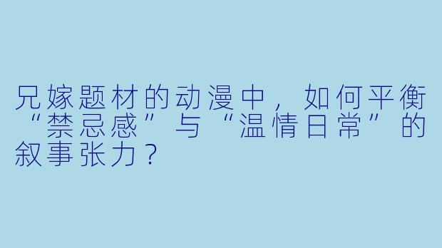 兄嫁题材的动漫中,如何平衡“禁忌感”与“温情日常”的叙事张力?