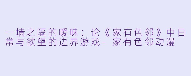 一墙之隔的暧昧:论《家有色邻》中日常与欲望的边界游戏-家有色邻动漫
