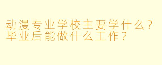 动漫专业学校主要学什么?毕业后能做什么工作?
