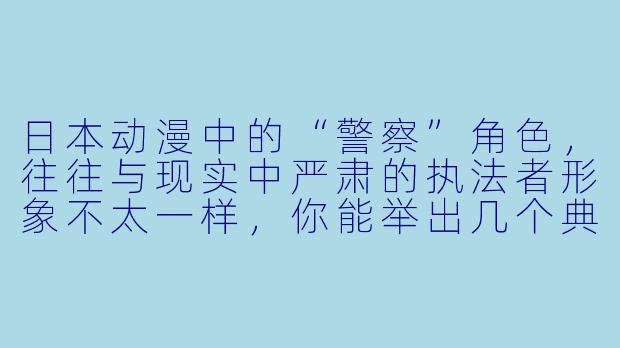 日本动漫中的“警察”角色,往往与现实中严肃的执法者形象不太一样,你能举出几个典型的例子,并说说他们为什么这么受欢迎吗?-日本动漫警察