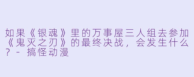 如果《银魂》里的万事屋三人组去参加《鬼灭之刃》的最终决战,会发生什么?-搞怪动漫