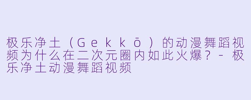 极乐净土（Gekkō）的动漫舞蹈视频为什么在二次元圈内如此火爆？