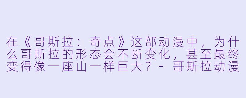 在《哥斯拉：奇点》这部动漫中，为什么哥斯拉的形态会不断变化，甚至最终变得像一座山一样巨大？