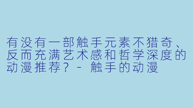有没有一部触手元素不猎奇、反而充满艺术感和哲学深度的动漫推荐？
