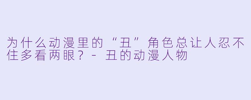为什么动漫里的“丑”角色总让人忍不住多看两眼?-丑的动漫人物