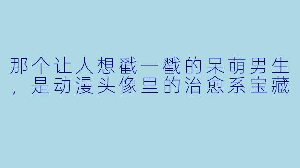 那个让人想戳一戳的呆萌男生，是动漫头像里的治愈系宝藏
