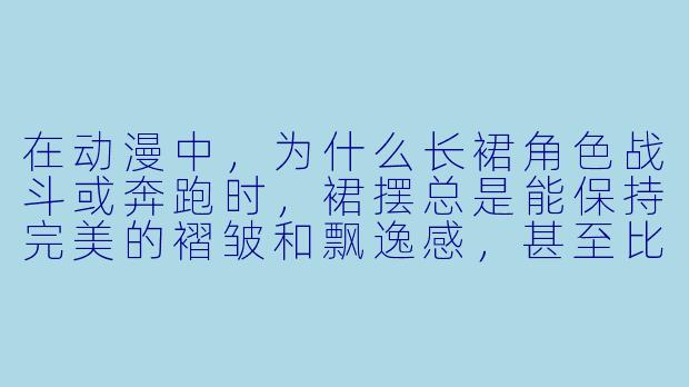 在动漫中,为什么长裙角色战斗或奔跑时,裙摆总是能保持完美的褶皱和飘逸感,甚至比短裙更显优雅?-动漫长裙