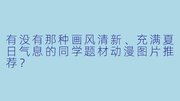 有没有那种画风清新、充满夏日气息的同学题材动漫图片推荐？