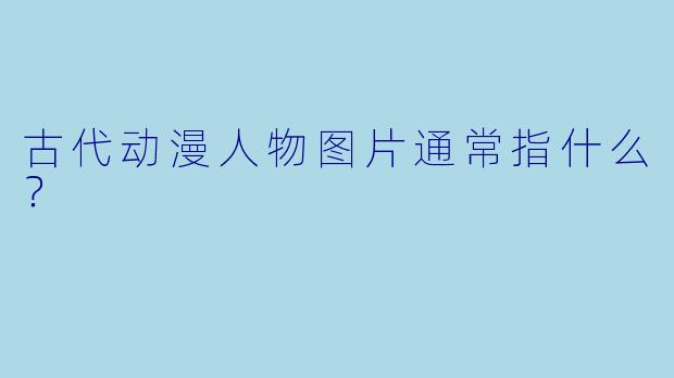 古代动漫人物图片通常指什么？