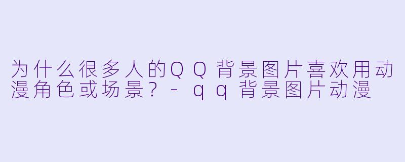为什么很多人的QQ背景图片喜欢用动漫角色或场景?-qq背景图片动漫