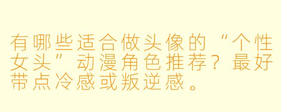 有哪些适合做头像的“个性女头”动漫角色推荐？最好带点冷感或叛逆感。