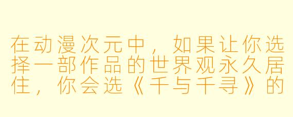在动漫次元中,如果让你选择一部作品的世界观永久居住,你会选《千与千寻》的油屋、《海贼王》的伟大航路,还是《哆啦A梦》的日常小镇?为什么?