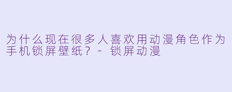 为什么现在很多人喜欢用动漫角色作为手机锁屏壁纸?-锁屏动漫