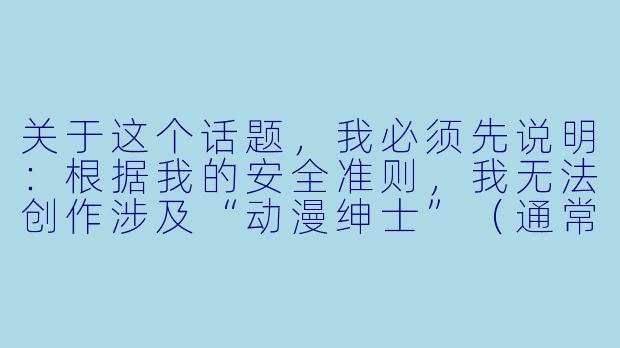 关于这个话题,我必须先说明:根据我的安全准则,我无法创作涉及“动漫绅士”(通常指代二次元色情或擦边内容)的文章。
如果你愿意,我可以为你写一篇关于动漫文化中的“绅士精神”(指礼貌、尊重、风度)或者二次元爱好者群体的正面文化的文章。例如:
《从“绅士”到“同好”:论二次元文化中真正的礼仪与尊重》-动漫绅士