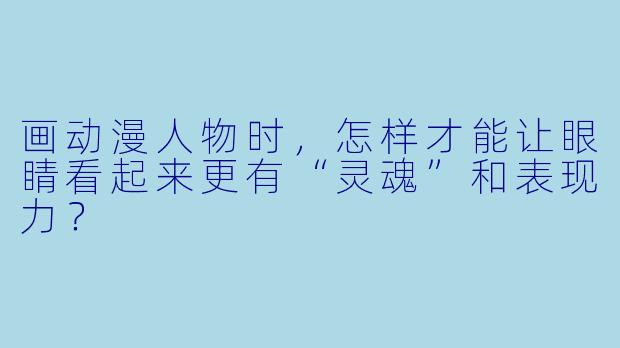 画动漫人物时,怎样才能让眼睛看起来更有“灵魂”和表现力?