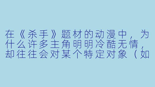 在《杀手》题材的动漫中，为什么许多主角明明冷酷无情，却往往会对某个特定对象（如孩子、动物或恋人）展现出极端的保护欲与温柔？这是否与角色设定矛盾？