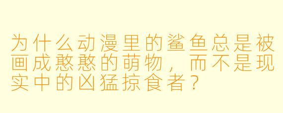 为什么动漫里的鲨鱼总是被画成憨憨的萌物，而不是现实中的凶猛掠食者？