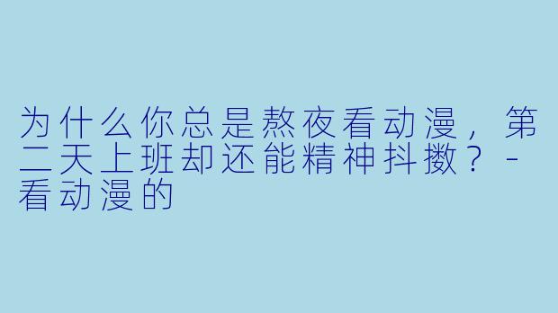 为什么你总是熬夜看动漫，第二天上班却还能精神抖擞？-看动漫的